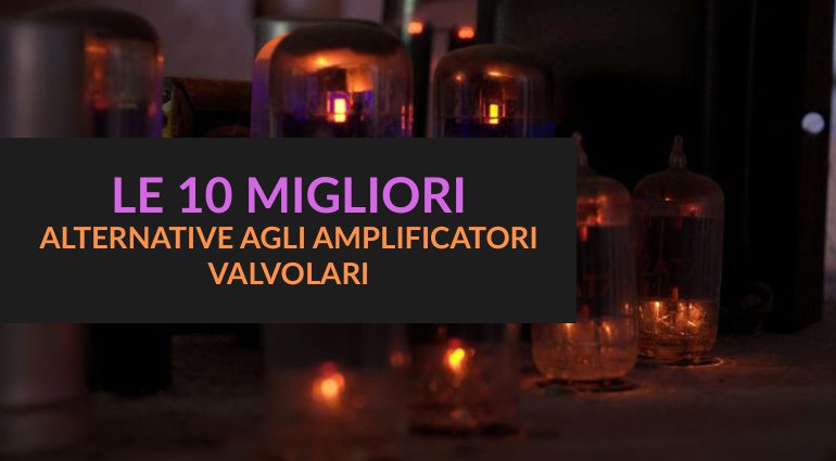 Le 10 migliori alternative agli amplificatori valvolari