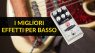 I migliori effetti per basso: aggiungete profondità alla vostra musica!