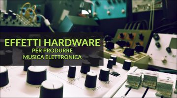 Produrre Musica Elettronica: i miei effetti hardware preferiti